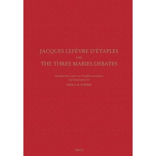 Jacques Lefèvre D'etaples And The Three Maries Debates - On Mary Magdalen, On Christ's Three Days In The Tomb, On The One Mary In Place Of Three