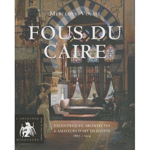 Fous Du Caire - Excentriques, Architectes Et Amateurs D'art En Egypte 1863-1914