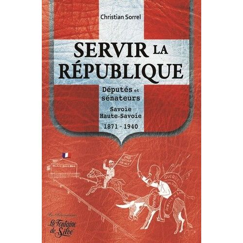 Servir La République - Députés Et Sénateurs Savoie Et Haute-Savoie 1871-1940
