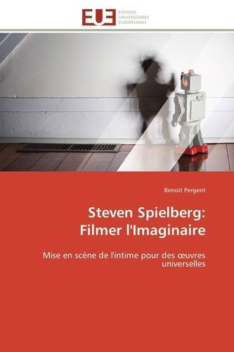Steven Spielberg: Filmer L'imaginaire - Mise En Scène De L'intime Pour Des Oeuvres Universelles
