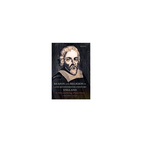 Reason And Religion In Late Seventeenth-Century England: The Politics And Theology Of Radical Dissent