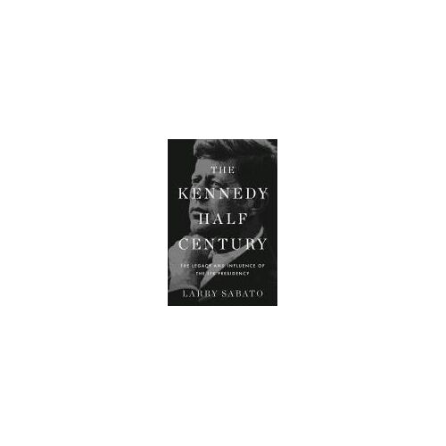 The Kennedy Half-Century: The Presidency, Assassination, And Lasting Legacy Of John F. Kennedy