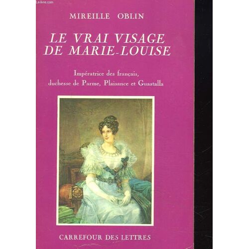 Le Vrai Visage De Marie-Louise. Impératrice Des Français, Duchesse De Parme, Plaisance Et Guastalla.