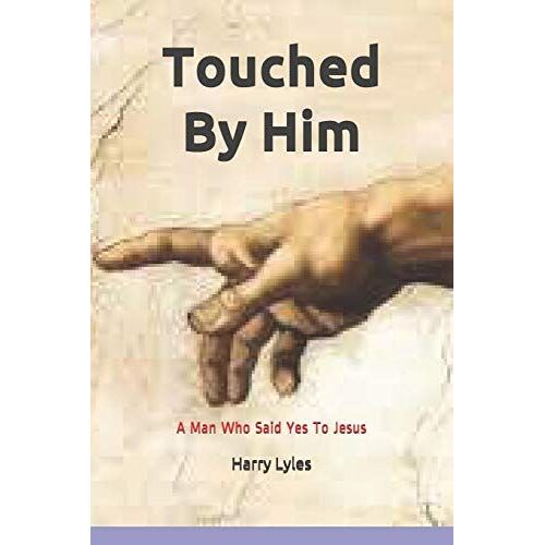 Touched By Him: A Man Who Said Yes To Jesus