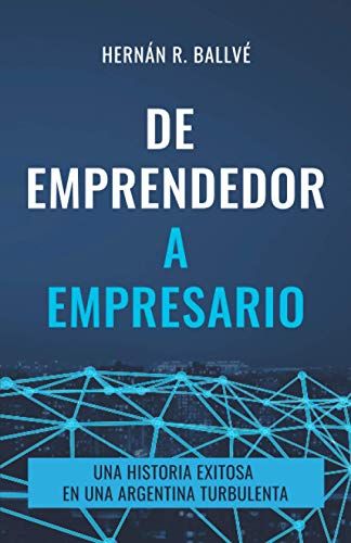 De Emprendedor A Empresario: Una Historia Exitosa En Una Argentina Turbulenta