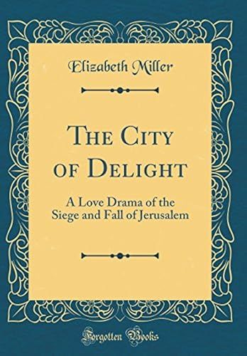 The City Of Delight: A Love Drama Of The Siege And Fall Of Jerusalem (Classic Reprint)