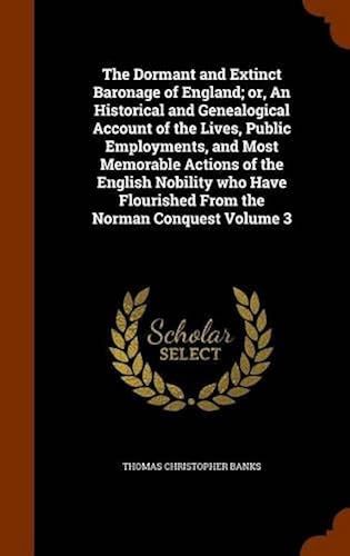 The Dormant And Extinct Baronage Of England; Or, An Historical And Genealogical Account Of The Lives, Public Employments, And Most Memorable Actions Of The English Nobility Who Have Flourished From The Norman Conquest Volume 3