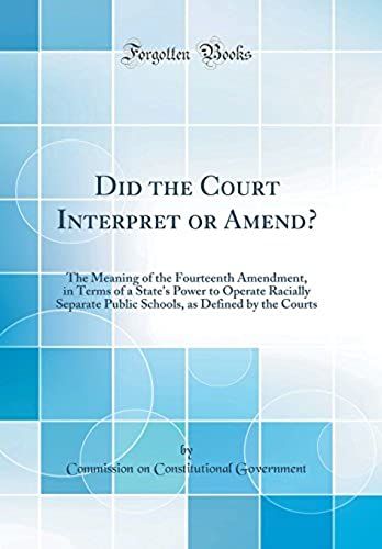 Did The Court Interpret Or Amend?: The Meaning Of The Fourteenth Amendment, In Terms Of A State's Power To Operate Racially Separate Public Schools, As Defined By The Courts (Classic Reprint)