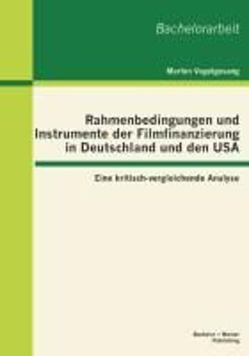 Rahmenbedingungen Und Instrumente Der Filmfinanzierung In Deutschland Und Den Usa: Eine Kritisch-Vergleichende Analyse