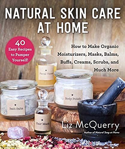 Natural Skin Care At Home: How To Make Organic Moisturizers, Masks, Balms, Buffs, Scrubs, And Much More