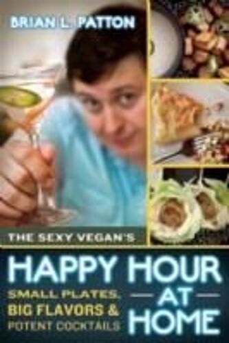 The Sexy Vegan's Happy Hour At Home: Small Plates, Big Flavors, & Potent Cocktails