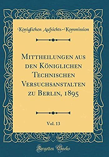 Mittheilungen Aus Den Koeniglichen Technischen Versuchsanstalten Zu Berlin, 1895, Vol. 13 (Classic Reprint)