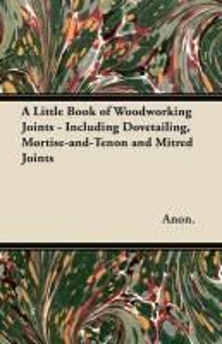 A Little Book Of Woodworking Joints - Including Dovetailing, Mortise-And-Tenon And Mitred Joints