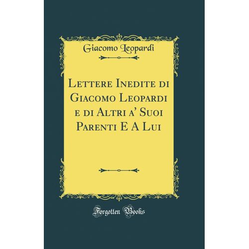 Lettere Inedite Di Giacomo Leopardi E Di Altri A'' Suoi Parenti E A Lui (Classic Reprint)