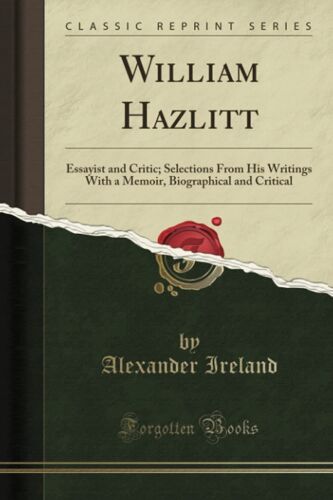 William Hazlitt (Classic Reprint): Essayist And Critic; Selections From His Writings With A Memoir, Biographical And Critical