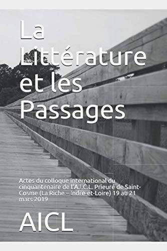 La Littérature Et Les Passages: Actes Du Colloque International Du Cinquantenaire De La.I.C.L. Prieuré De Saint-Cosme (La Riche Indre-Et-Loire) 19 Au 21 Mars 2019