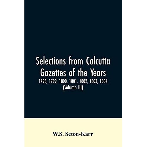 Selections From Calcutta Gazettes Of The Years 1798, 1799, 1800, 1801, 1802, 1803, 1804,And 1805 Showing The Political And Social Condition Of The English In India Eighty Years Ago (Volume Iii)