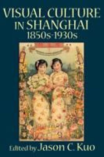 Visual Culture In Shanghai, 1850s-1930s