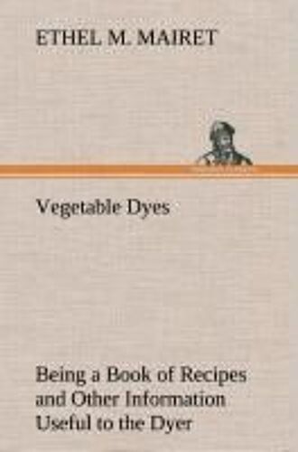Vegetable Dyes Being A Book Of Recipes And Other Information Useful To The Dyer