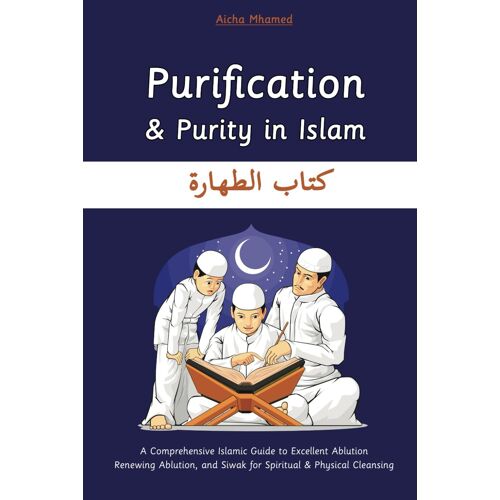 Purification And Purity In Islam: A Comprehensive Islamic Guide To Excellent Ablution Renewing Ablution, And Siwak For Spiritual & Physical Cleansing