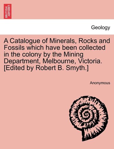 A Catalogue Of Minerals, Rocks And Fossils Which Have Been Collected In The Colony By The Mining Department, Melbourne, Victoria. [Edited By Robert B. Smyth.]