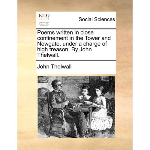 Poems Written In Close Confinement In The Tower And Newgate, Under A Charge Of High Treason. By John Thelwall.
