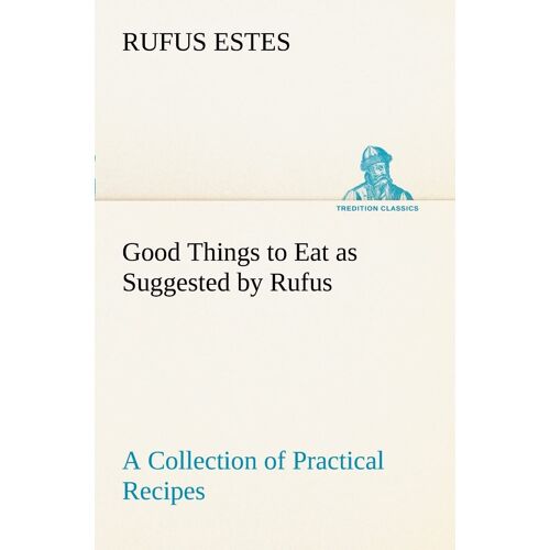 Good Things To Eat As Suggested By Rufus A Collection Of Practical Recipes For Preparing Meats, Game, Fowl, Fish, Puddings, Pastries, Etc.