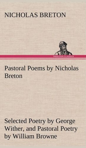 Pastoral Poems By Nicholas Breton, Selected Poetry By George Wither, And Pastoral Poetry By William Browne (Of Tavistock)