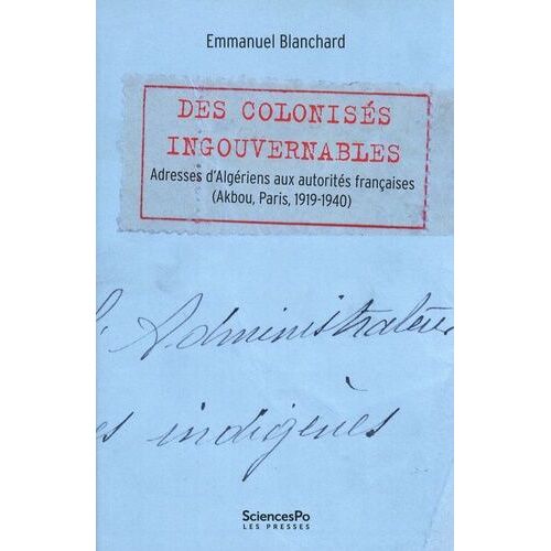 Des Colonisés Ingouvernables - Adresses D?Algériens Aux Autorités Françaises (Akbou, Paris, 1919-1940)