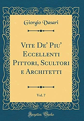 Vite De' Piu' Eccellenti Pittori, Scultori E Architetti, Vol. 7 (Classic Reprint)