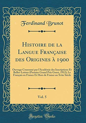 Histoire De La Langue Française Des Origines À 1900, Vol. 5: Ouvrage Couronné Par L'académie Des Inscriptions Et Belles-Lettres (Premier Grand Prix ... De France Au Xviie Siècle (Classic Reprint)
