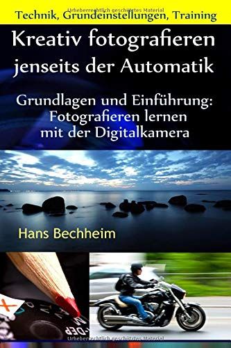 Kreativ Fotografieren Jenseits Der Automatik: Grundlagen Und Einführung Fotografieren Lernen Mit Der Digitalkamera