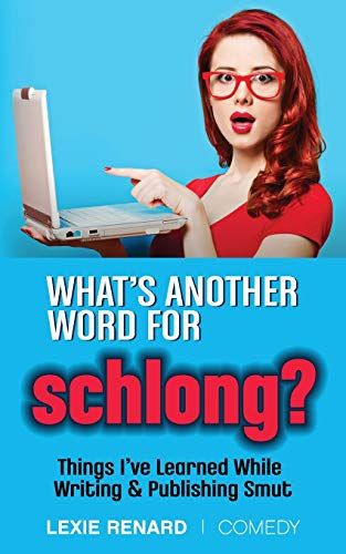 Whats Another Word For Schlong?: Things Ive Learned While Writing & Publishing Smut