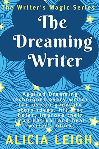 The Dreaming Writer: Applied Dreaming Techniques Every Writer Can Use To Generate Story Ideas, Fill Plot Holes, Improve Their Imagination, And Beat Writers Block: Book 1 In The Writer's Magic Series