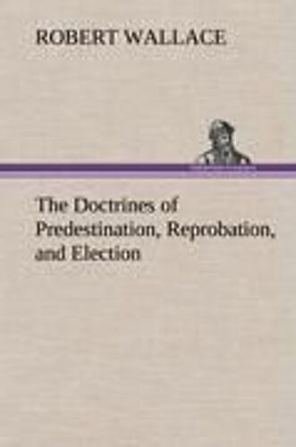The Doctrines Of Predestination, Reprobation, And Election