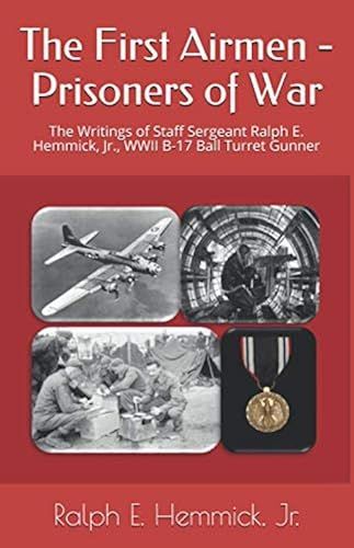 The First Airmen - Prisoners Of War: The Writings Of Staff Sergeant Ralph E. Hemmick, Jr., Wwii B-17 Ball Turret Gunner