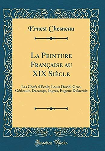 La Peinture Francaise Au Xix Siecle: Les Chefs D'ecole; Louis David, Gros, Gericault, Decamps, Ingres, Eugene Delacroix (Classic Reprint)