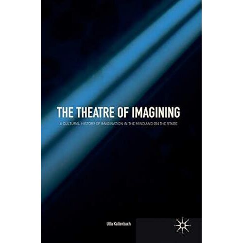 The Theatre Of Imagining: A Cultural History Of Imagination In The Mind And On The Stage