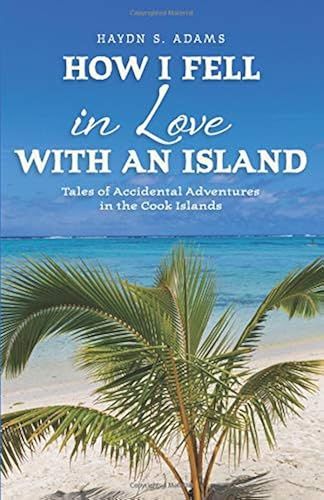 How I Fell In Love With An Island: Tales Of Accidental Adventures In The Cook Islands