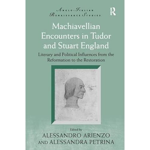 Machiavellian Encounters In Tudor And Stuart England: Literary And Political Influences From The Reformation To The Restoration (Anglo-Italian Renaissance Studies)