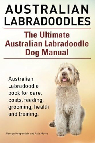 Australian Labradoodles. The Ultimate Australian Labradoodle Dog Manual. Australian Labradoodle Book For Care, Costs, Feeding, Grooming, Health And Training.