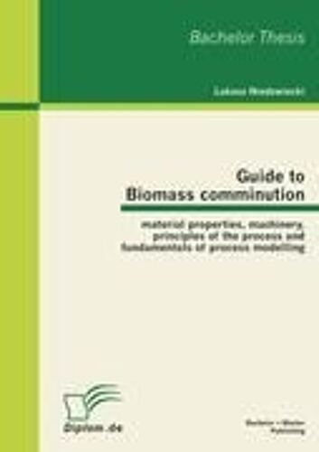 Guide To Biomass Comminution: Material Properties, Machinery, Principles Of The Process And Fundamentals Of Process Modelling
