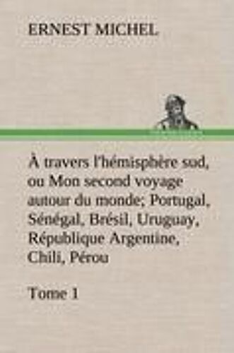 À Travers L'hémisphère Sud, Ou Mon Second Voyage Autour Du Monde Tome 1; Portugal, Sénégal, Brésil, Uruguay, République Argentine, Chili, Pérou.