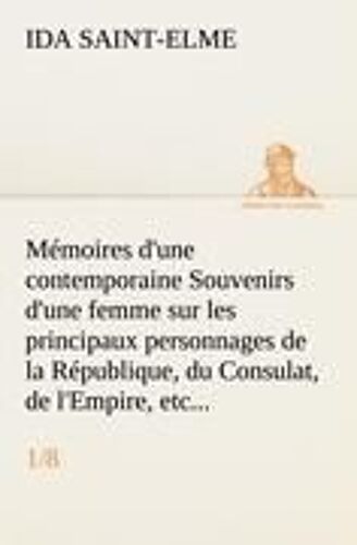Mémoires D'une Contemporaine (1/8) Souvenirs D'une Femme Sur Les Principaux Personnages De La République, Du Consulat, De L'empire, Etc...