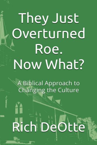 They Just Overturned Roe. Now What?: A Biblical Approach To Changing The Culture