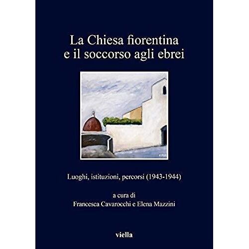 La Chiesa Fiorentina E Il Soccorso Agli Ebrei. Luoghi, Istituzioni, Percorsi (1943-1944)