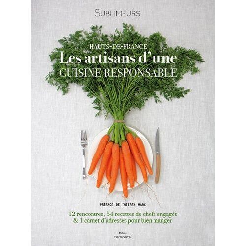 Hauts-De-France, Les Artisans D'une Cuisine Responsable - 12 Rencontres, 54 Recettes De Chefs Engagés Et 1 Carnet D'adresses Pour Bien Manger
