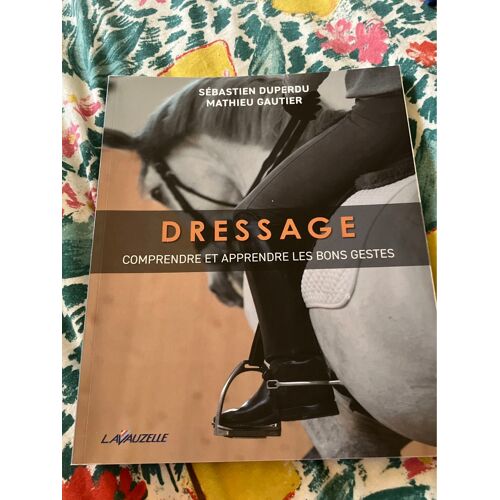 Dressage - Comprendre Et Apprendre Les Bons Gestes Par Sébastien Duperdu Et Mathieu Gautier 