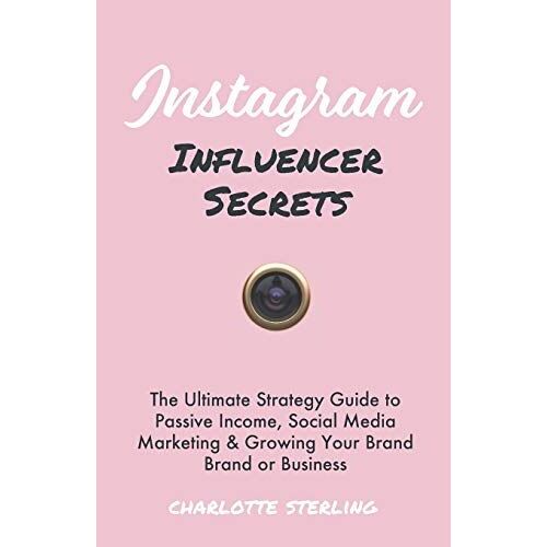 Instagram Influencer Secrets: The Ultimate Strategy Guide To Passive Income, Social Media Marketing & Growing Your Personal Brand Or Business