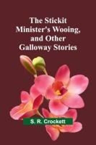 The Stickit Minister's Wooing, And Other Galloway Stories